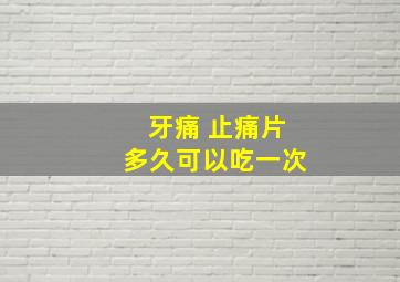 牙痛 止痛片多久可以吃一次